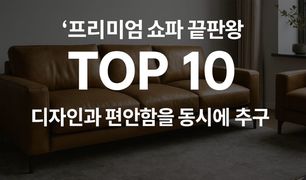 프리미엄 쇼파 TOP 10 – 고급 가죽, 리클라이너, 수입 브랜드까지 인테리어 완성 아이템